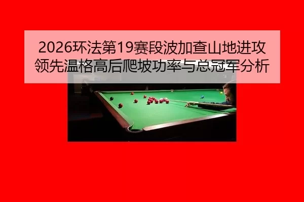 2026环法第19赛段波加查山地进攻领先温格高后爬坡功率与总冠军分析